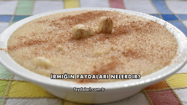 İrmiğin Faydaları Nelerdir?