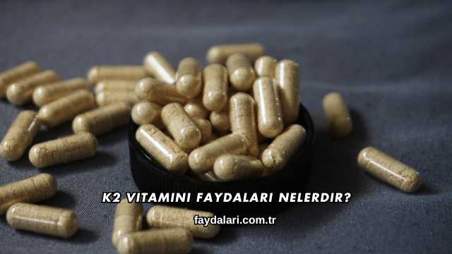 K2 Vitamini Faydaları Nelerdir?