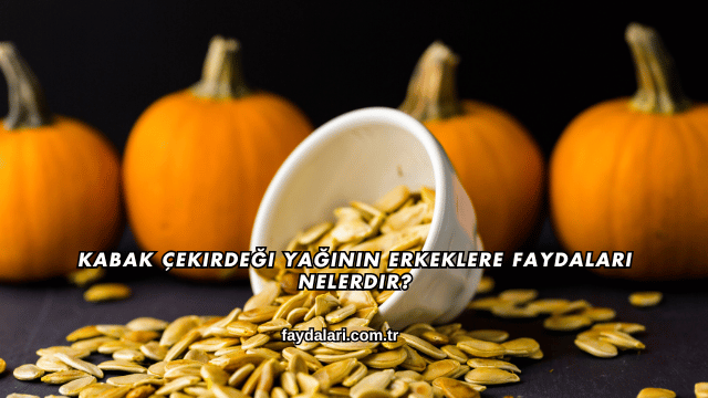 Kabak Çekirdeği Yağının Erkeklere Faydaları Nelerdir?