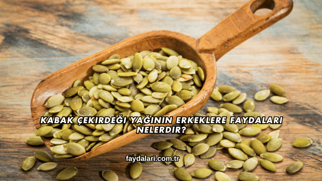 Kabak Çekirdeği Yağının Erkeklere Faydaları Nelerdir?