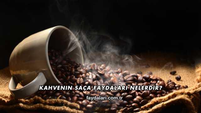 Kahvenin Saça Faydaları Nelerdir?