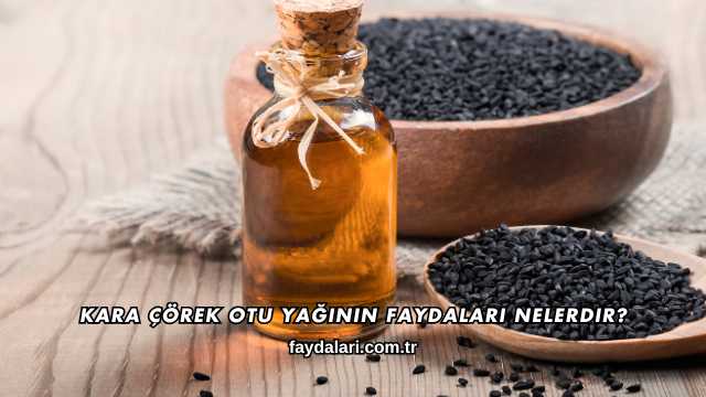 Kara Çörek Otu Yağının Faydaları Nelerdir?