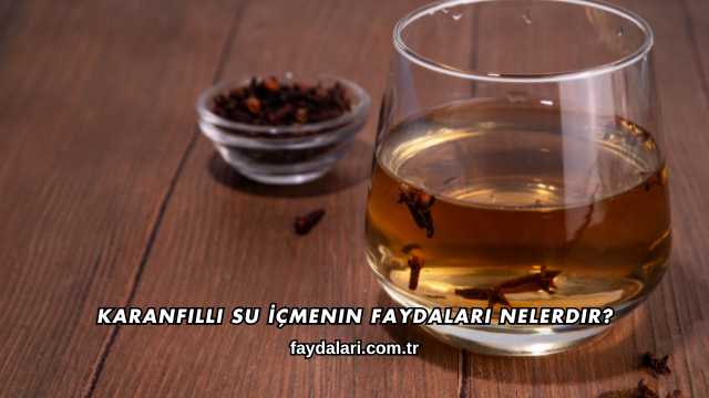 Karanfilli Su İçmenin Faydaları Nelerdir?