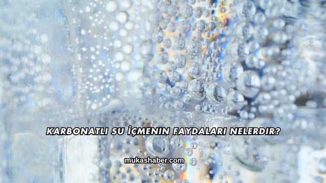 Karbonatlı Su İçmenin Faydaları Nelerdir?