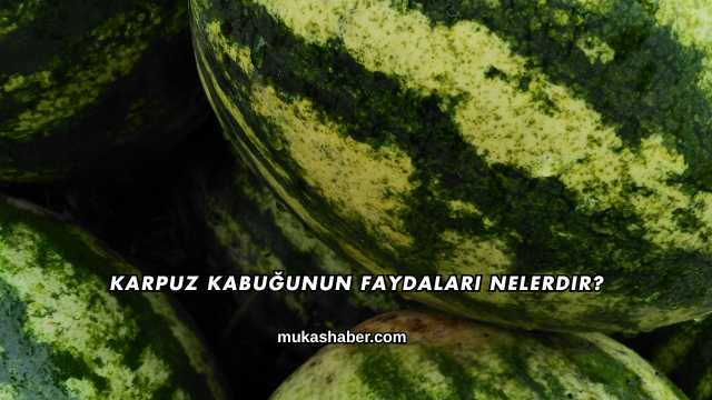Karpuz Kabuğunun Faydaları Nelerdir?