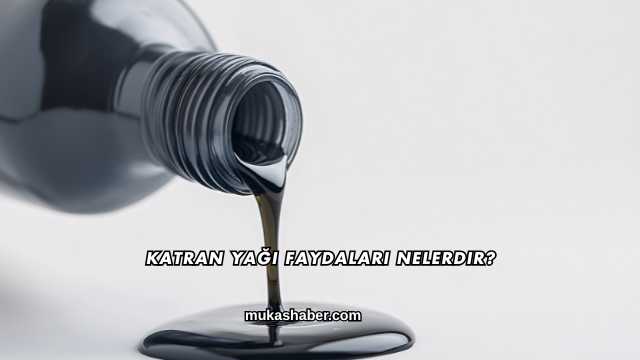 Katran Yağı Faydaları Nelerdir?
