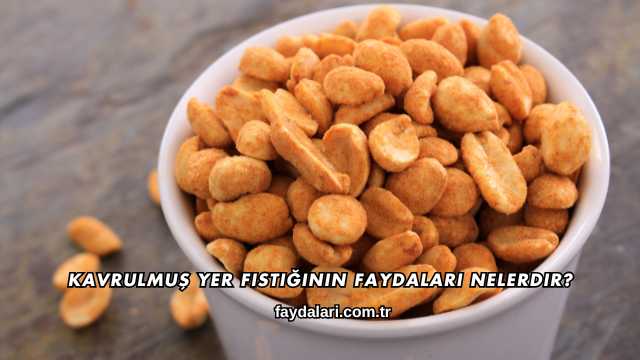 Kavrulmuş Yer Fıstığının Faydaları Nelerdir?