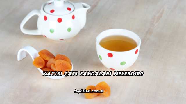 Kayısı Çayı Faydaları Nelerdir?