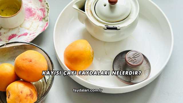 Kayısı Çayı Faydaları Nelerdir?