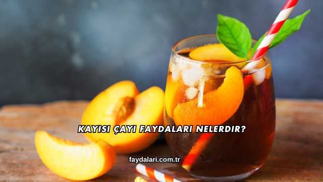 Kayısı Çayı Faydaları Nelerdir?