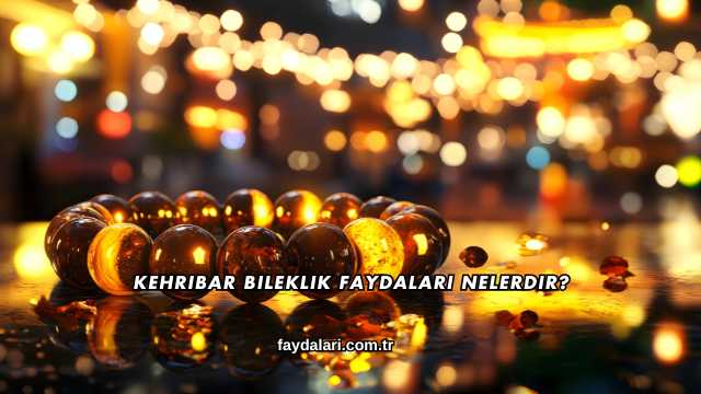 Kehribar Bileklik Faydaları Nelerdir?