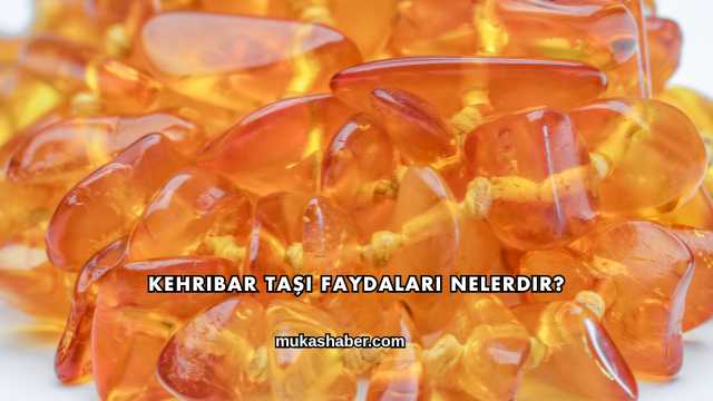 Kehribar Taşı Faydaları Nelerdir?