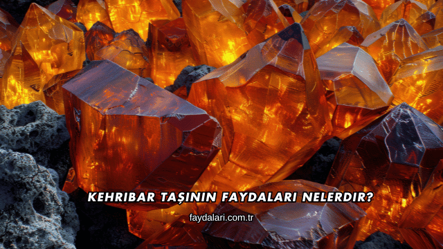 Kehribar Taşının Faydaları Nelerdir?