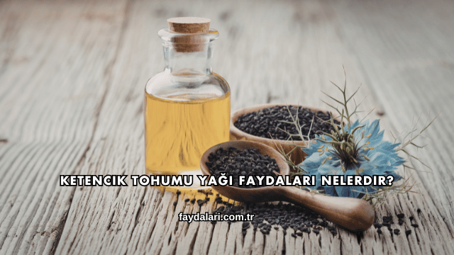 Ketencik Tohumu Yağı Faydaları Nelerdir?