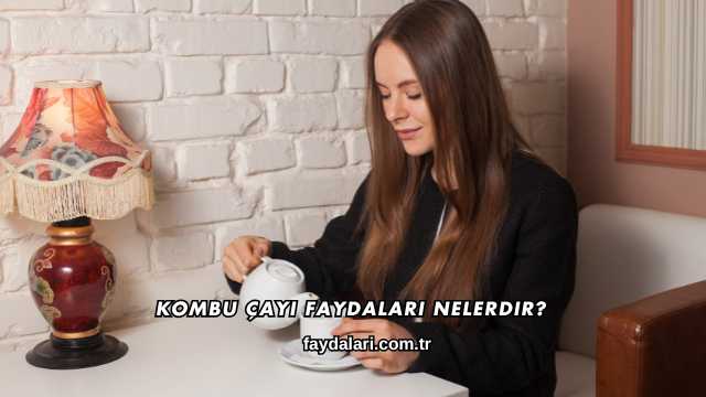 Kombu Çayı Faydaları Nelerdir?