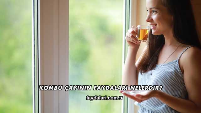 Kombu Çayının Faydaları Nelerdir?