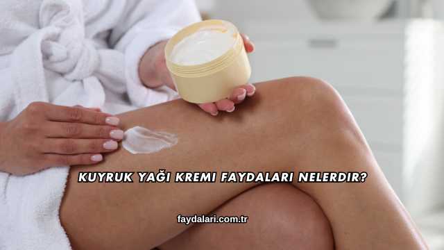 Kuyruk Yağı Kremi Faydaları Nelerdir?