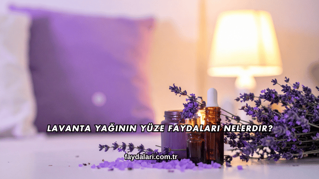 Lavanta Yağının Yüze Faydaları Nelerdir?