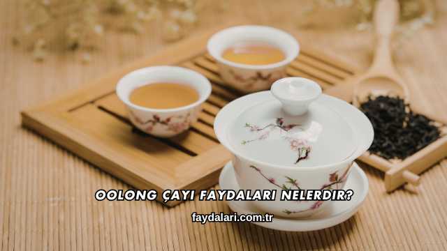 Oolong Çayı Faydaları Nelerdir?