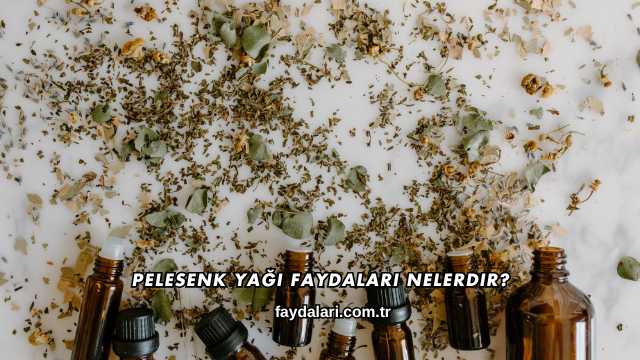 Pelesenk Yağı Faydaları Nelerdir?