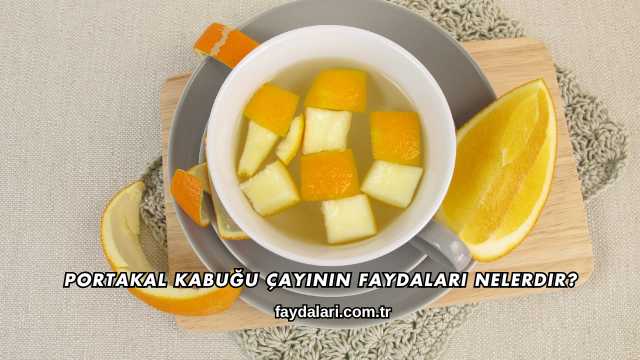 Portakal Kabuğu Çayının Faydaları Nelerdir?