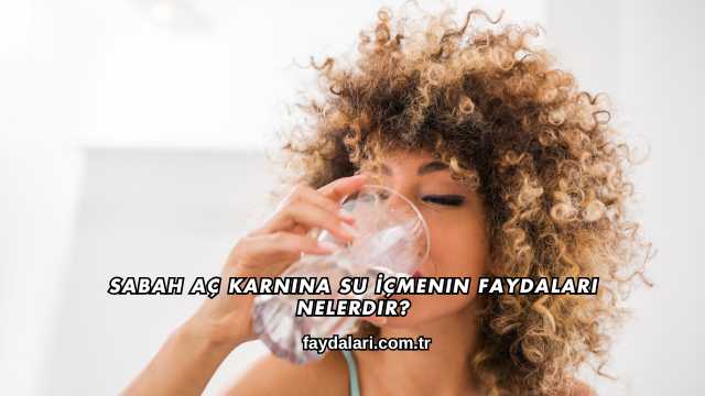 Sabah Aç Karnına Su İçmenin Faydaları Nelerdir?