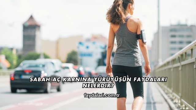 Sabah Aç Karnına Yürüyüşün Faydaları Nelerdir?