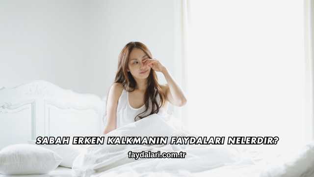Sabah Erken Kalkmanın Faydaları Nelerdir?
