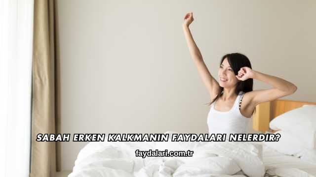 Sabah Erken Kalkmanın Faydaları Nelerdir?