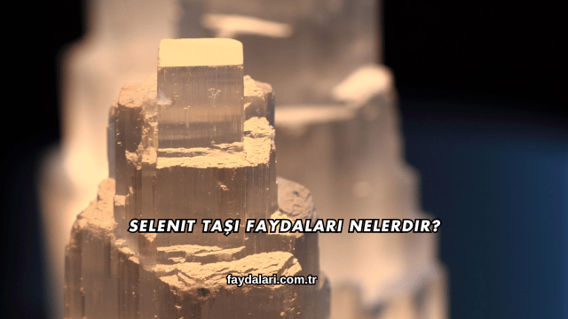 Selenit Taşı Faydaları Nelerdir?