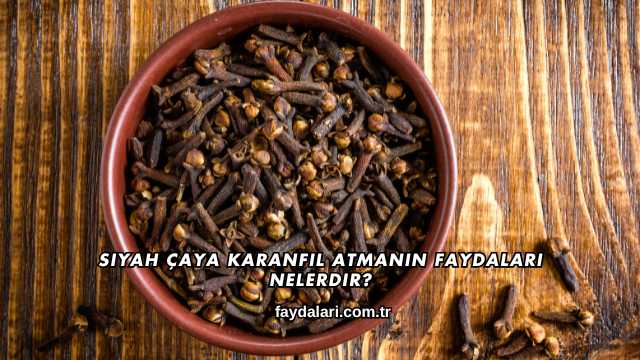 Siyah Çaya Karanfil Atmanın Faydaları Nelerdir?