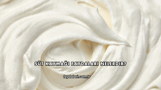 Süt Kaymağı Faydaları Nelerdir?