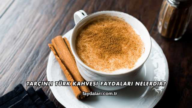 Tarçınlı Türk Kahvesi Faydaları Nelerdir?