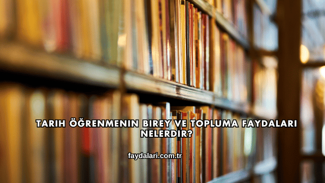 Tarih Öğrenmenin Birey ve Topluma Faydaları Nelerdir?