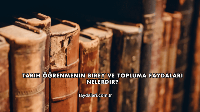 Tarih Öğrenmenin Birey ve Topluma Faydaları Nelerdir?
