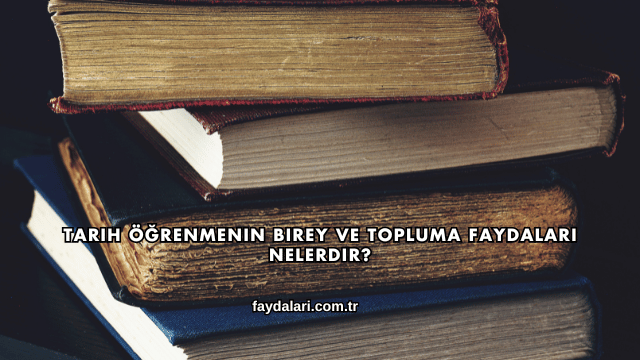 Tarih Öğrenmenin Birey ve Topluma Faydaları Nelerdir?