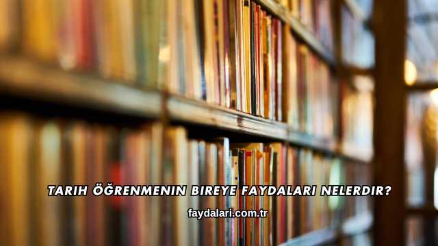 Tarih Öğrenmenin Bireye Faydaları Nelerdir?