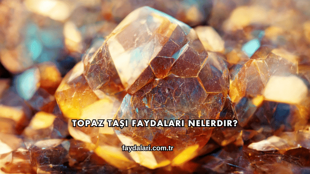 Topaz Taşı Faydaları Nelerdir?