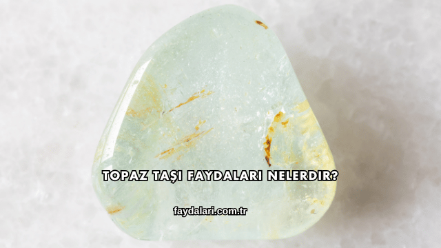 Topaz Taşı Faydaları Nelerdir?