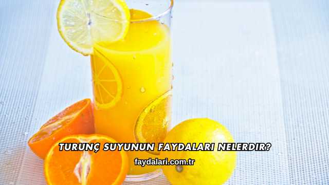 Turunç Suyunun Faydaları Nelerdir?