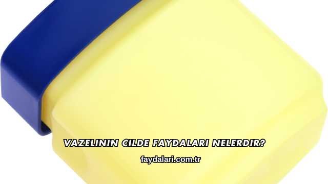 Vazelinin Cilde Faydaları Nelerdir?