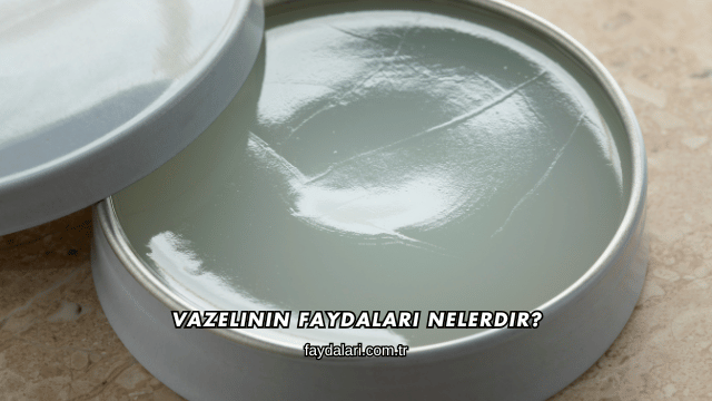 Vazelinin Faydaları Nelerdir?
