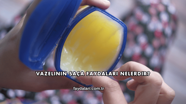 Vazelinin Saça Faydaları Nelerdir?