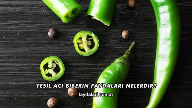 Yeşil Acı Biberin Faydaları Nelerdir?