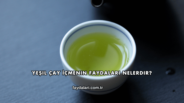 Yeşil Çay İçmenin Faydaları Nelerdir?