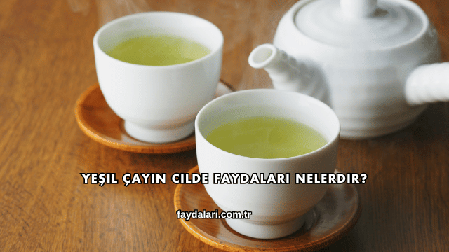 Yeşil Çayın Cilde Faydaları Nelerdir?