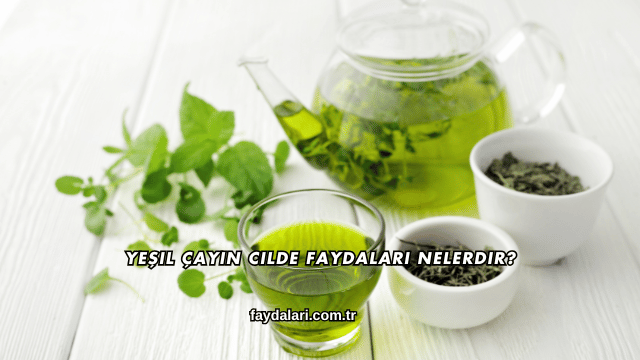 Yeşil Çayın Cilde Faydaları Nelerdir?