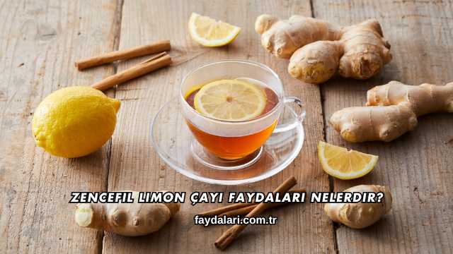 Zencefil Limon Çayı Faydaları Nelerdir?