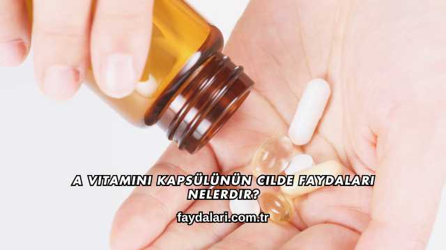 A Vitamini Kapsülünün Cilde Faydaları Nelerdir?