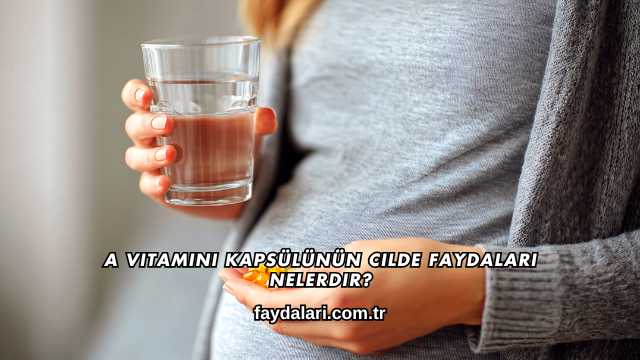 A Vitamini Kapsülünün Cilde Faydaları Nelerdir?